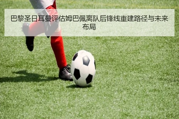 巴黎圣日耳曼评估姆巴佩离队后锋线重建路径与未来布局